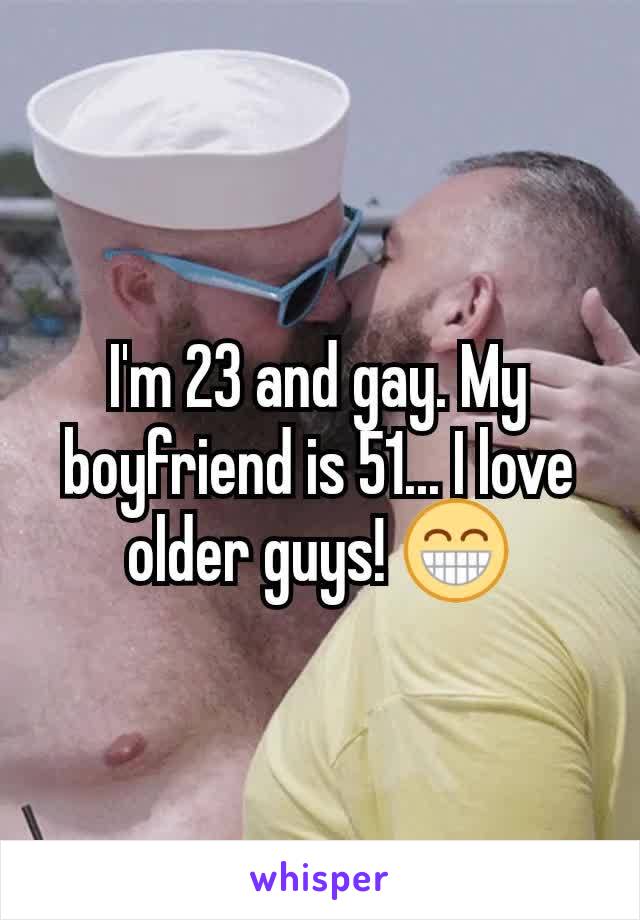 I'm 23 and gay. My boyfriend is 51... I love older guys! 😁