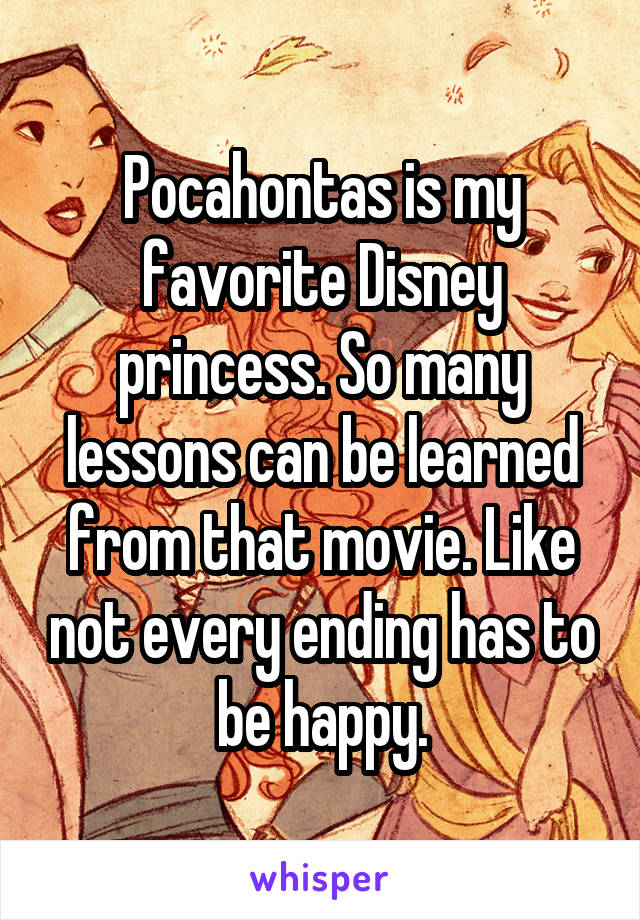Pocahontas is my favorite Disney princess. So many lessons can be learned from that movie. Like not every ending has to be happy.