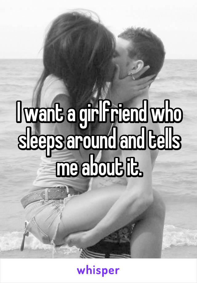 I want a girlfriend who sleeps around and tells me about it.