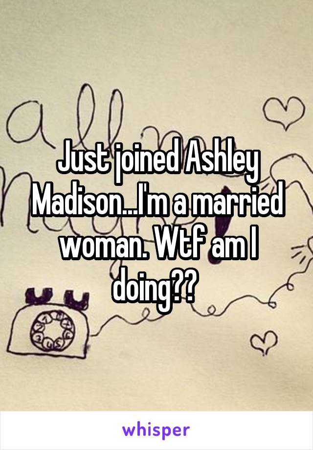 Just joined Ashley Madison...I'm a married woman. Wtf am I doing?? 