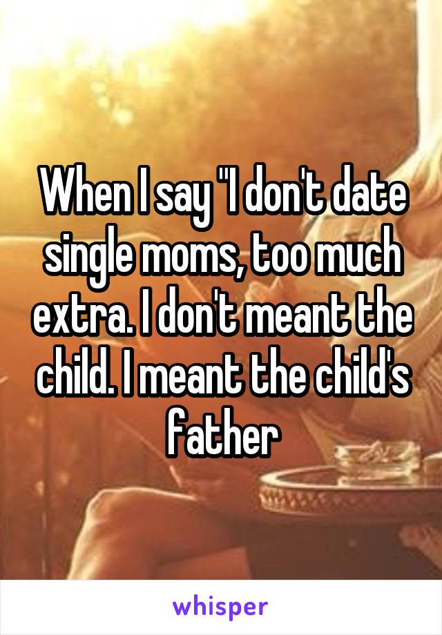When I say "I don't date single moms, too much extra. I don't meant the child. I meant the child's father