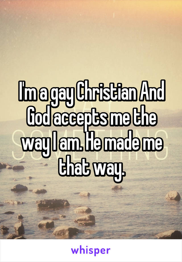 I'm a gay Christian And God accepts me the way I am. He made me that way.