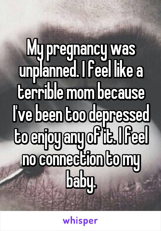 My pregnancy was unplanned. I feel like a terrible mom because I've been too depressed to enjoy any of it. I feel no connection to my baby.