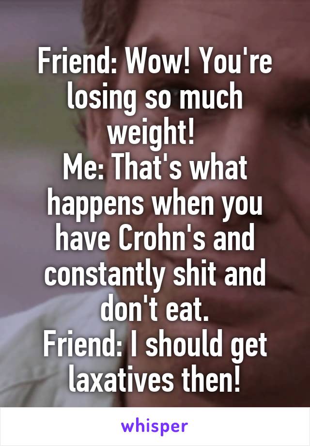 Friend: Wow! You're losing so much weight! 
Me: That's what happens when you have Crohn's and constantly shit and don't eat.
Friend: I should get laxatives then!