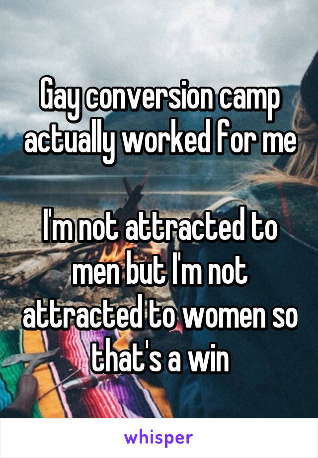 Gay conversion camp actually worked for me

I'm not attracted to men but I'm not attracted to women so that's a win