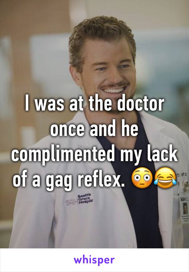 I was at the doctor once and he complimented my lack of a gag reflex. 😳😂