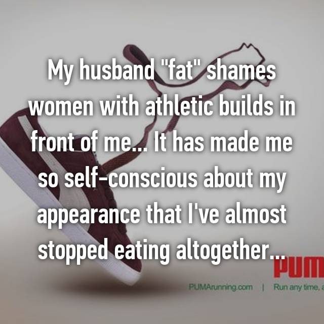 My husband "fat" shames women with athletic builds in front of me... It has made me so self-conscious about my appearance that I've almost stopped eating altogether...
