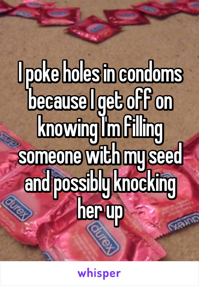 I Poke Holes In Condoms Because I Get Off On Knowing I M Filling Someone With My Seed And