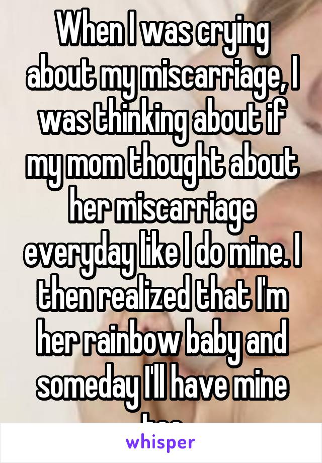 When I was crying about my miscarriage, I was thinking about if my mom thought about her miscarriage everyday like I do mine. I then realized that I'm her rainbow baby and someday I'll have mine too
