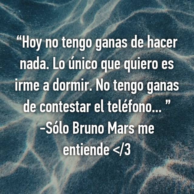 Hoy No Tengo Ganas De Hacer Nada Lo Unico Que Quiero Es Irme A Dormir No Tengo Ganas De Contestar El Telefono Solo Bruno Mars Me Entiende 3