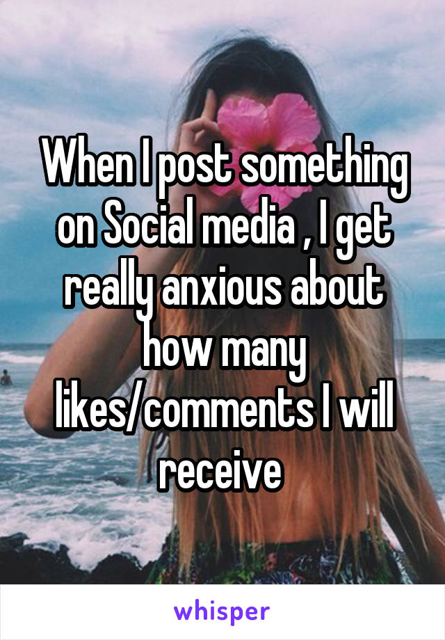 When I post something on Social media , I get really anxious about how many likes/comments I will receive 