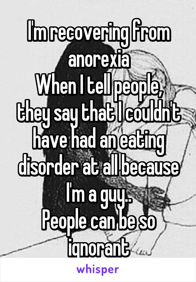 I'm recovering from anorexia
When I tell people, they say that I couldn't have had an eating disorder at all because I'm a guy..
People can be so ignorant
