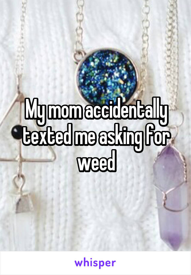 My mom accidentally texted me asking for weed