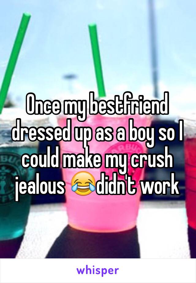 Once my bestfriend dressed up as a boy so I could make my crush jealous 😂didn't work 