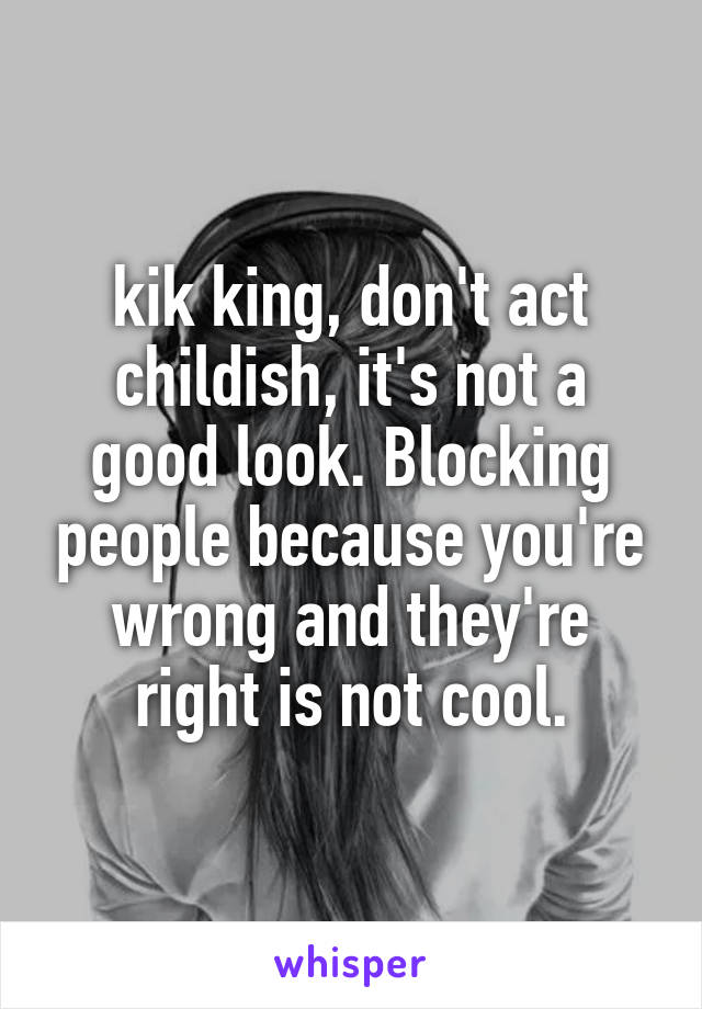 Kik King Don T Act Childish It S Not A Good Look Blocking People Because You Re