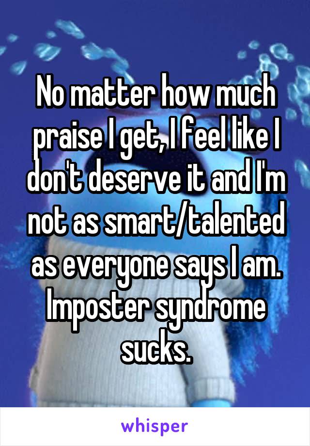 No matter how much praise I get, I feel like I don't deserve it and I'm not as smart/talented as everyone says I am.
Imposter syndrome sucks.