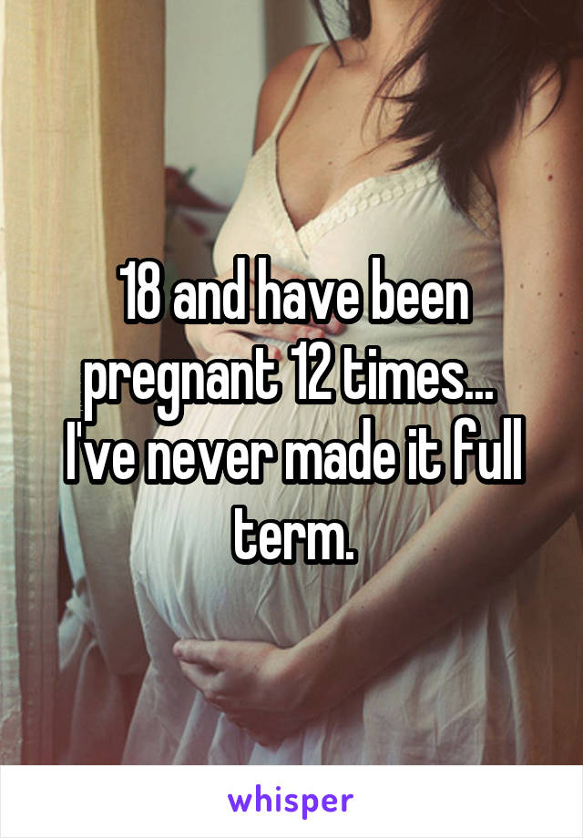 18 and have been pregnant 12 times... 
I've never made it full term.