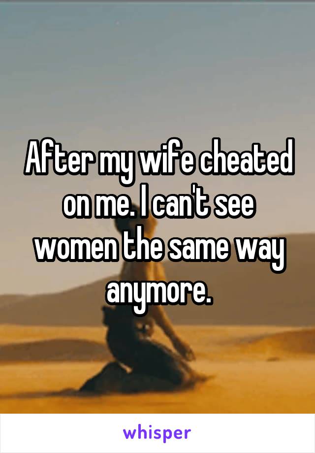 After my wife cheated on me. I can't see women the same way anymore.