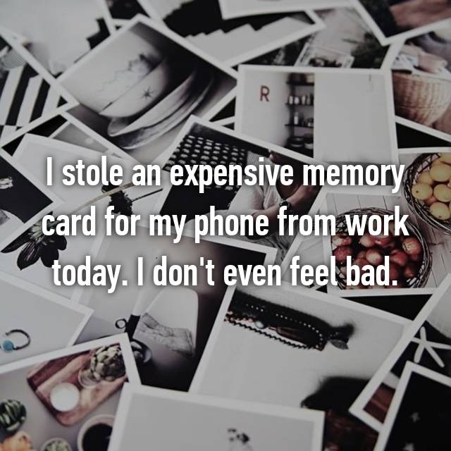 I stole an expensive memory card for my phone from work today. I don't even feel bad.
