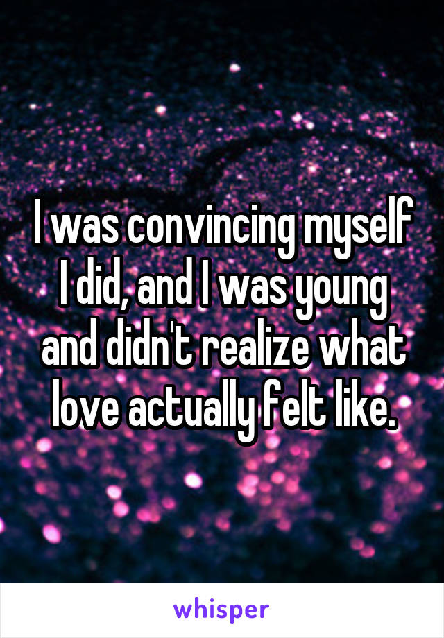 I was convincing myself I did, and I was young and didn't realize what love actually felt like.