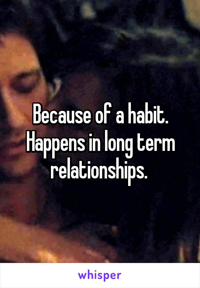Because of a habit. Happens in long term relationships. 