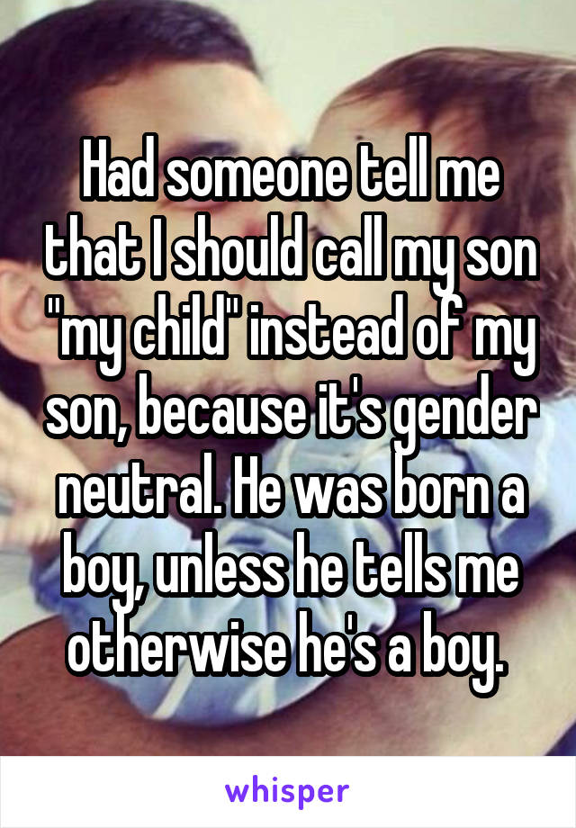 Had someone tell me that I should call my son "my child" instead of my son, because it's gender neutral. He was born a boy, unless he tells me otherwise he's a boy. 