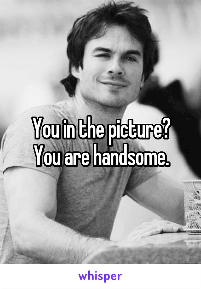 You in the picture?
You are handsome.