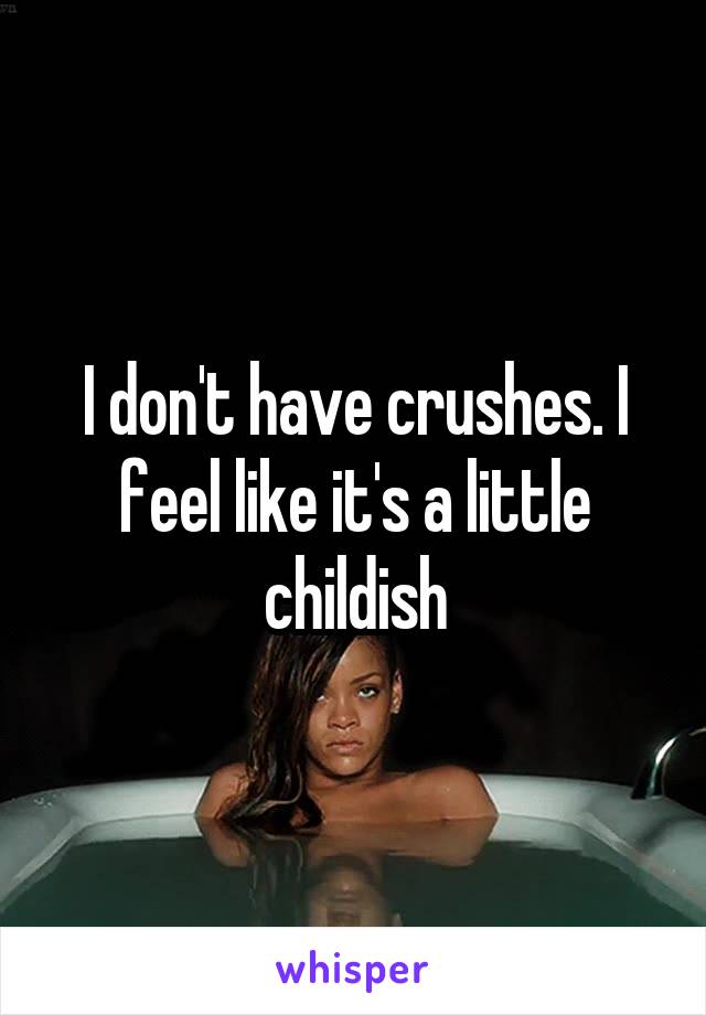 I don't have crushes. I feel like it's a little childish