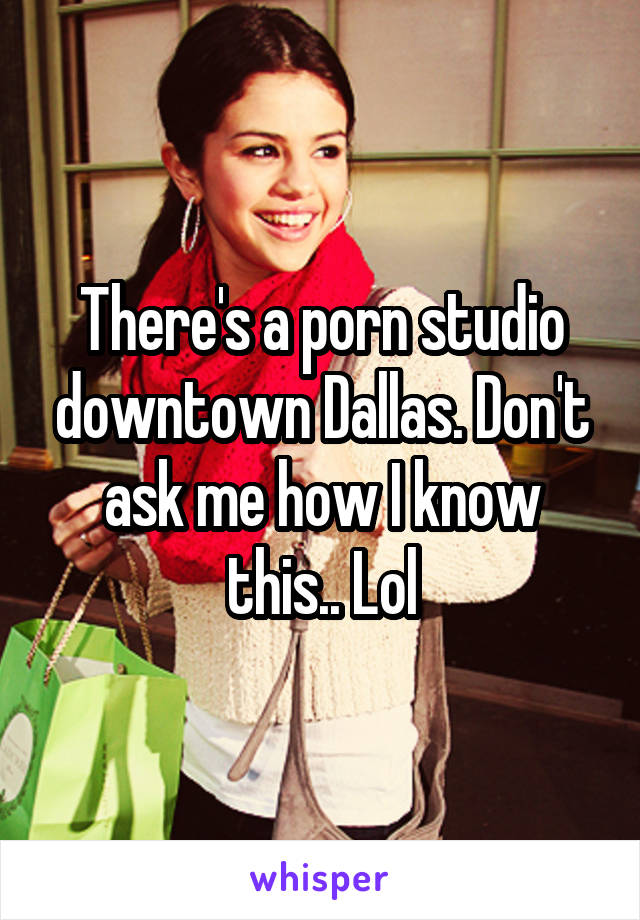 Downtown - There's a porn studio downtown Dallas. Don't ask me how I ...