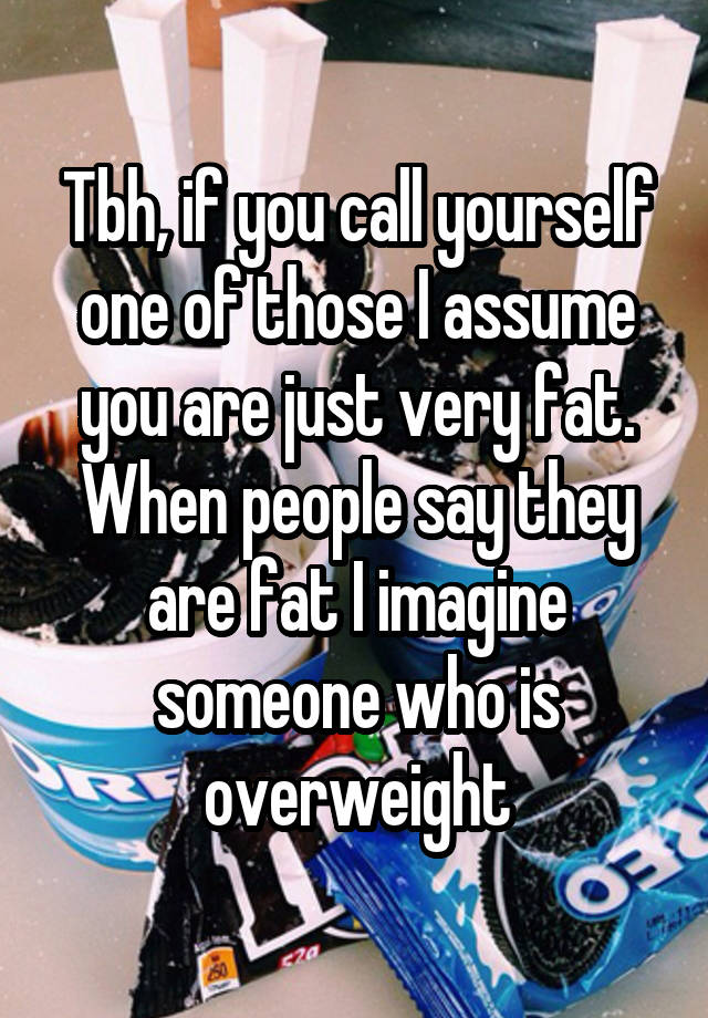 tbh-if-you-call-yourself-one-of-those-i-assume-you-are-just-very-fat