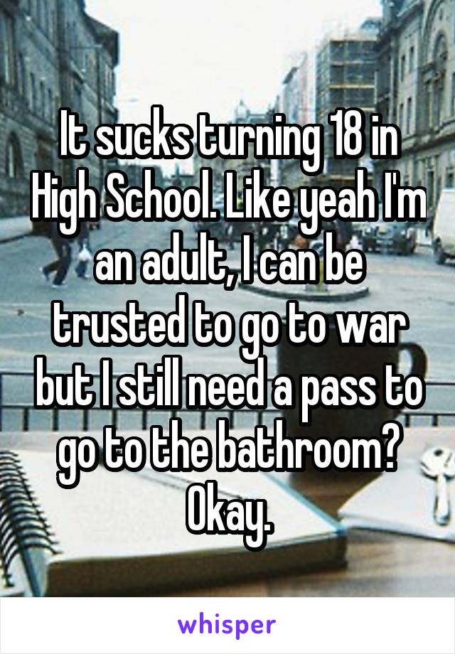 It sucks turning 18 in High School. Like yeah I'm an adult, I can be trusted to go to war but I still need a pass to go to the bathroom?
Okay.