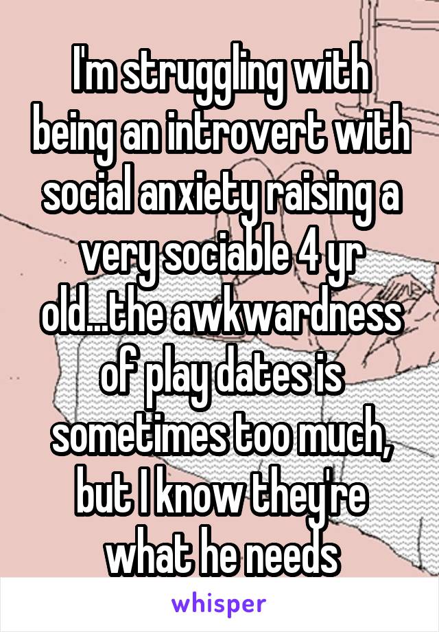 I'm struggling with being an introvert with social anxiety raising a very sociable 4 yr old...the awkwardness of play dates is sometimes too much, but I know they're what he needs