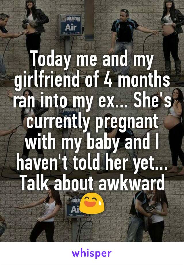 Today me and my girlfriend of 4 months ran into my ex... She's currently pregnant with my baby and I haven't told her yet... Talk about awkward 😅
