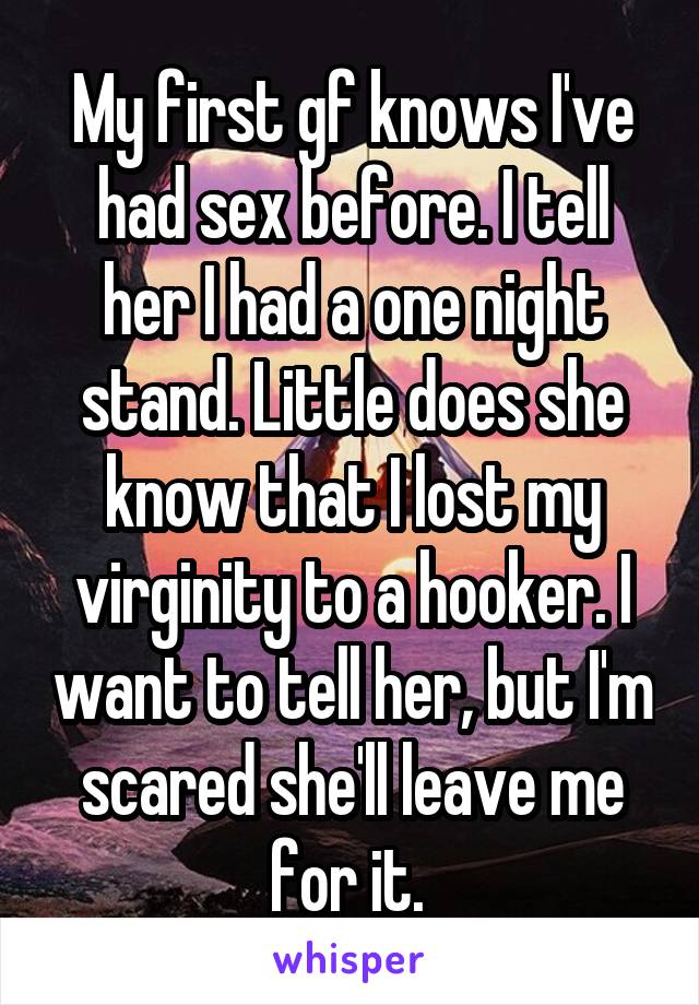 My first gf knows I've had sex before. I tell her I had a one night stand. Little does she know that I lost my virginity to a hooker. I want to tell her, but I'm scared she'll leave me for it. 