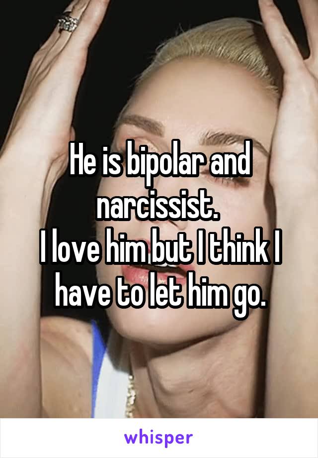He is bipolar and narcissist. 
I love him but I think I have to let him go.