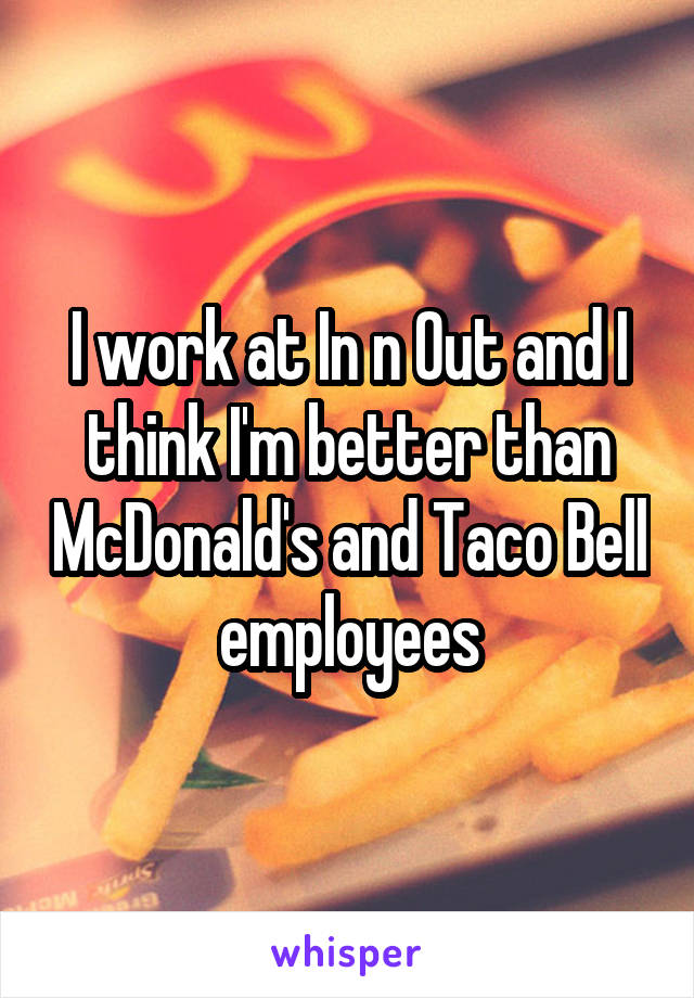 I work at In n Out and I think I'm better than McDonald's and Taco Bell employees