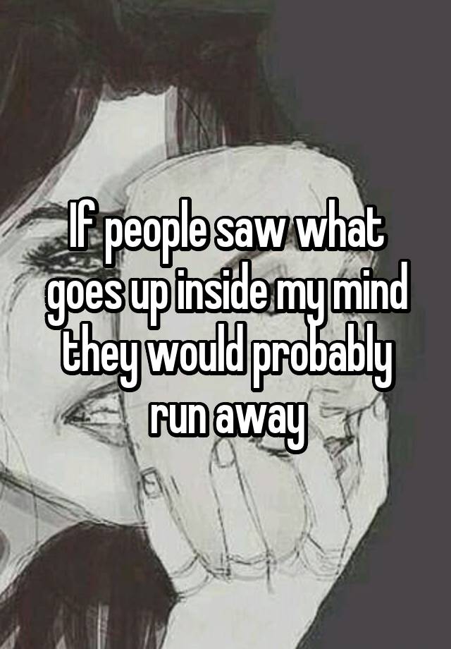 If people saw what goes up inside my mind they would probably run away.
