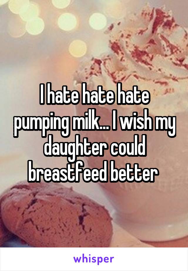 I hate hate hate pumping milk... I wish my daughter could breastfeed better 