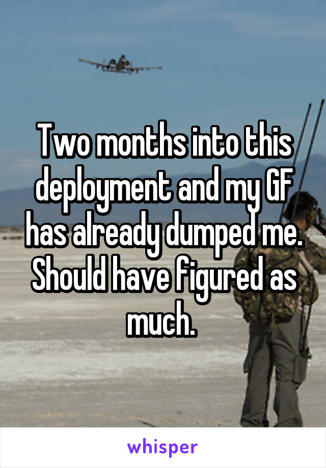 Two months into this deployment and my GF has already dumped me. Should have figured as much. 