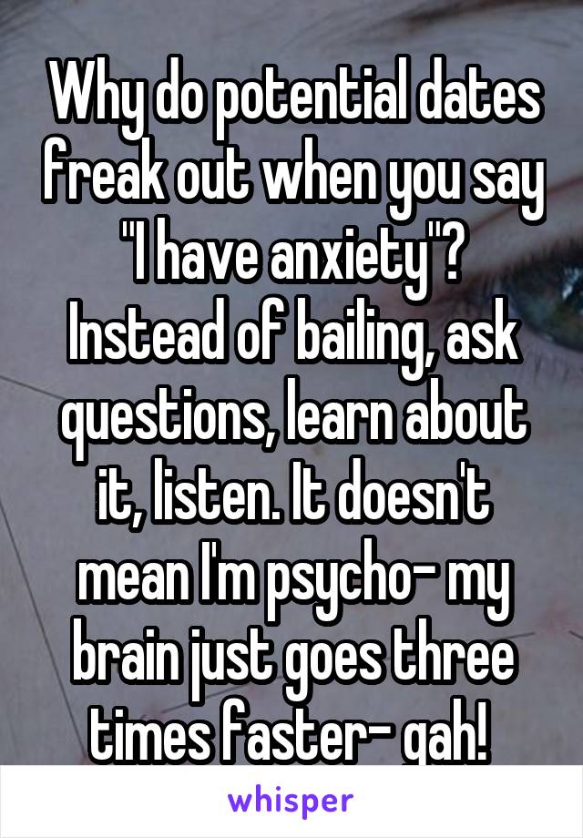Why do potential dates freak out when you say "I have anxiety"? Instead of bailing, ask questions, learn about it, listen. It doesn't mean I'm psycho- my brain just goes three times faster- gah! 