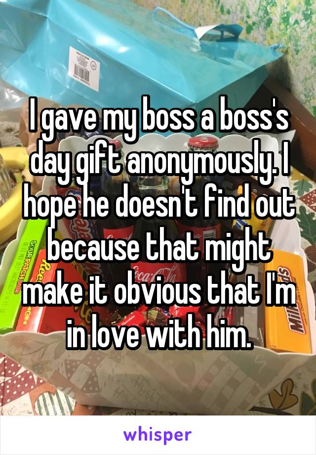I gave my boss a boss's day gift anonymously. I hope he doesn't find out because that might make it obvious that I'm in love with him.