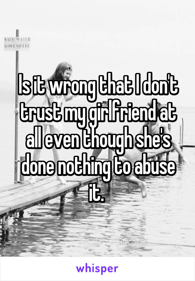 Is it wrong that I don't trust my girlfriend at all even though she's done nothing to abuse it. 
