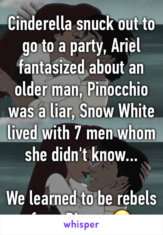 Cinderella snuck out to go to a party, Ariel fantasized about an older man, Pinocchio was a liar, Snow White lived with 7 men whom she didn't know...

We learned to be rebels from Disney 😂