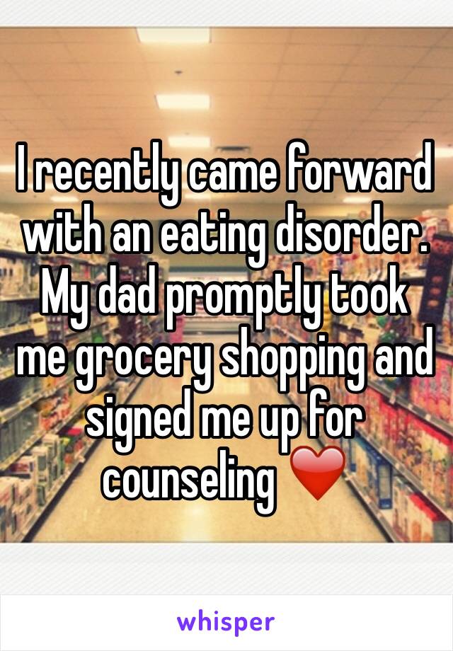 I recently came forward with an eating disorder. 
My dad promptly took me grocery shopping and signed me up for counseling ❤️