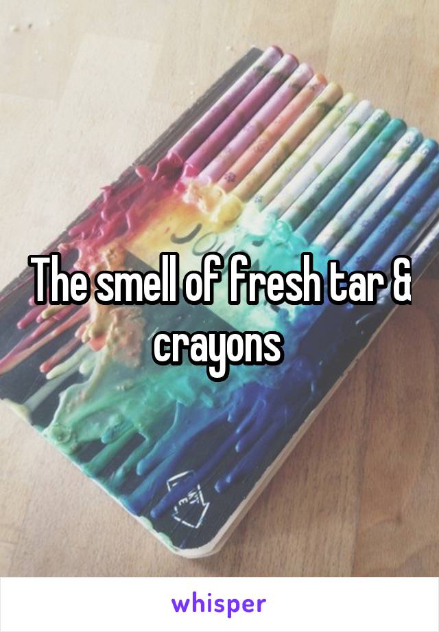 The smell of fresh tar & crayons 