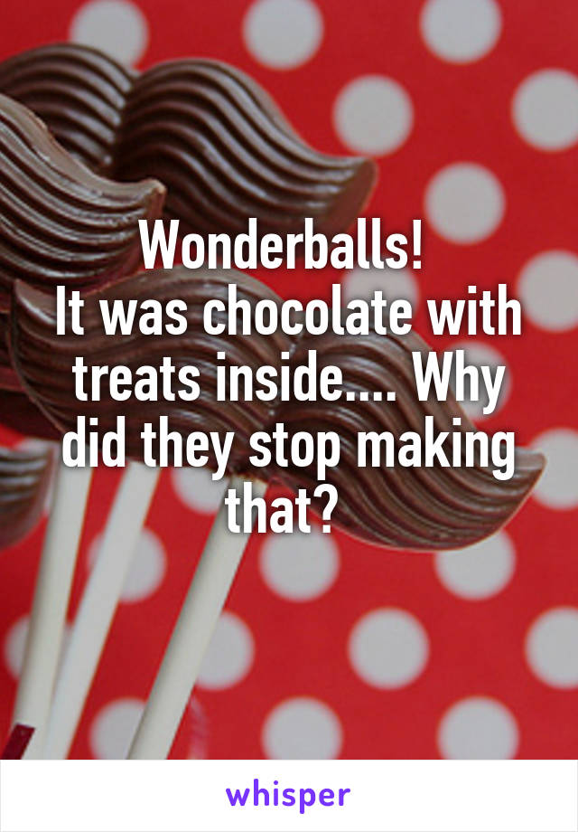 Wonderballs! 
It was chocolate with treats inside.... Why did they stop making that? 
