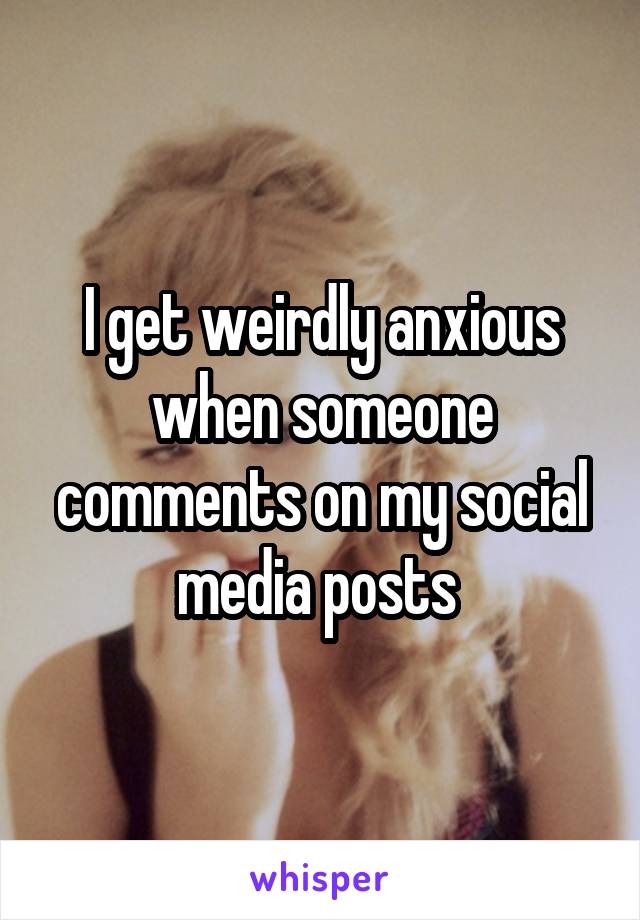 I get weirdly anxious when someone comments on my social media posts 