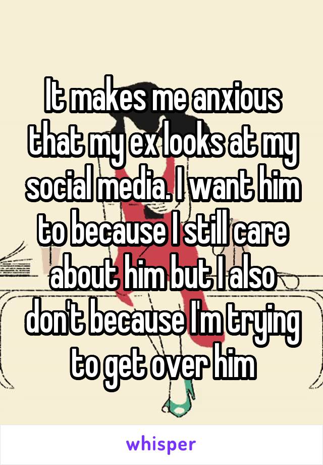 It makes me anxious that my ex looks at my social media. I want him to because I still care about him but I also don't because I'm trying to get over him