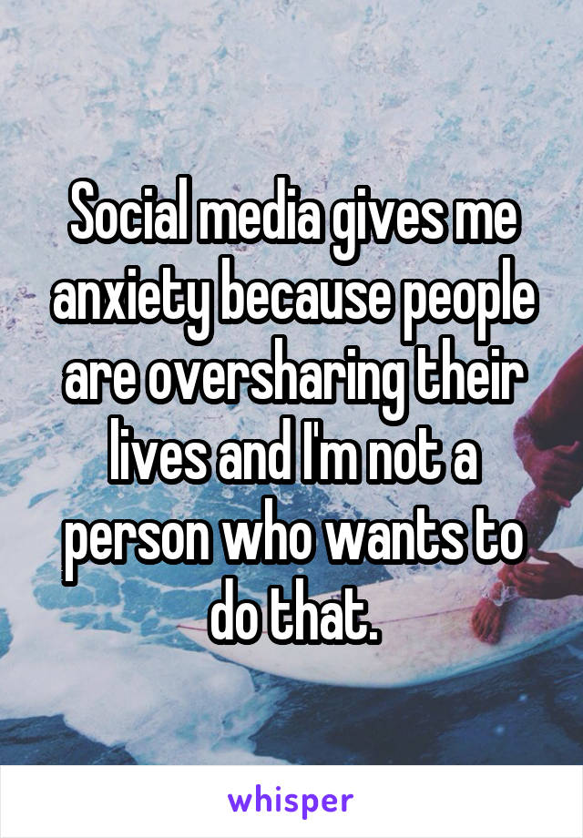 Social media gives me anxiety because people are oversharing their lives and I'm not a person who wants to do that.