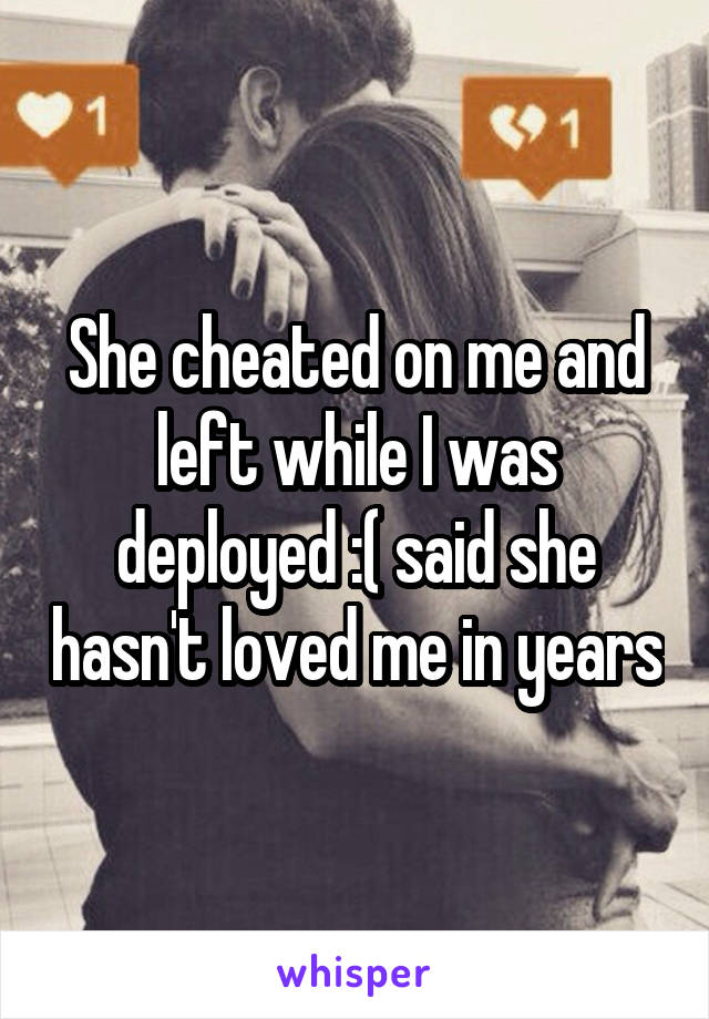 She cheated on me and left while I was deployed :( said she hasn't loved me in years